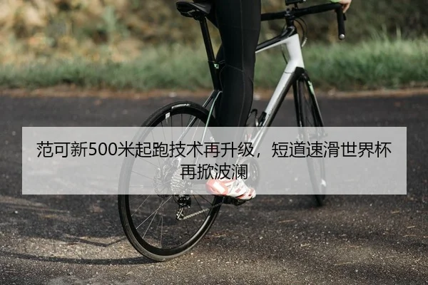 范可新500米起跑技术再升级，短道速滑世界杯再掀波澜